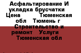 Асфальтирование И укладка брусчатки › Цена ­ 500 - Тюменская обл., Тюмень г. Строительство и ремонт » Услуги   . Тюменская обл.